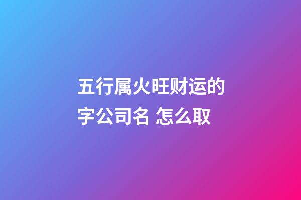 五行属火旺财运的字公司名 怎么取-第1张-公司起名-玄机派
